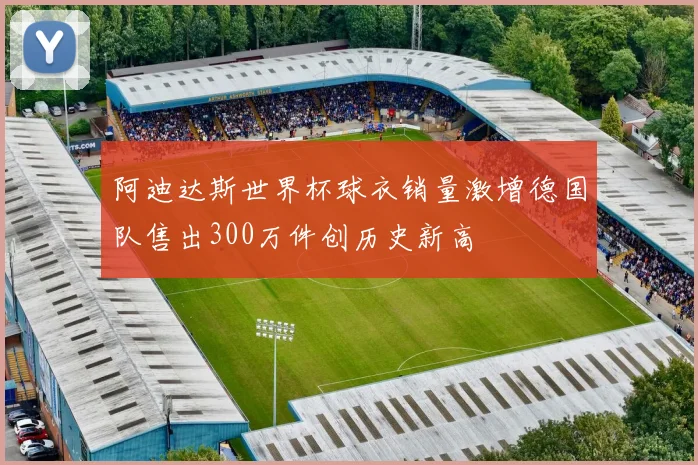 阿迪达斯世界杯球衣销量激增德国队售出300万件创历史新高