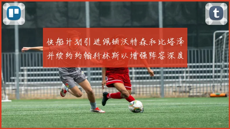 快船计划引进佩顿沃特森和比塔泽并续约约翰科林斯以增强阵容深度