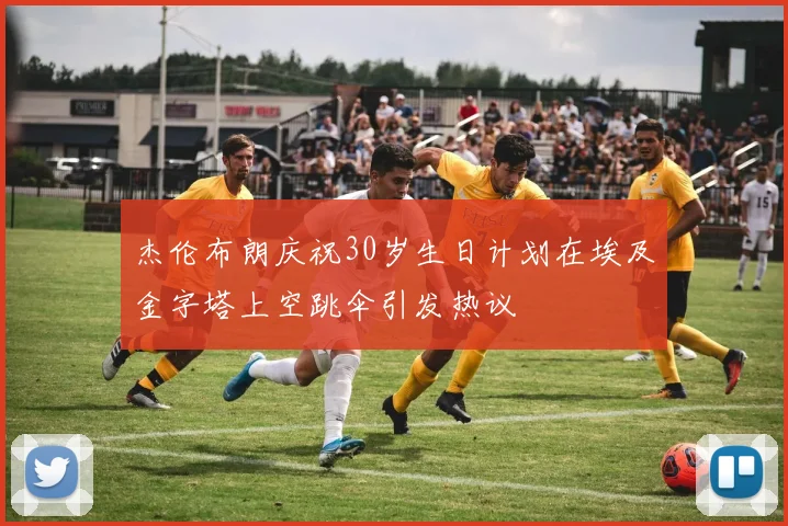 杰伦布朗庆祝30岁生日计划在埃及金字塔上空跳伞引发热议