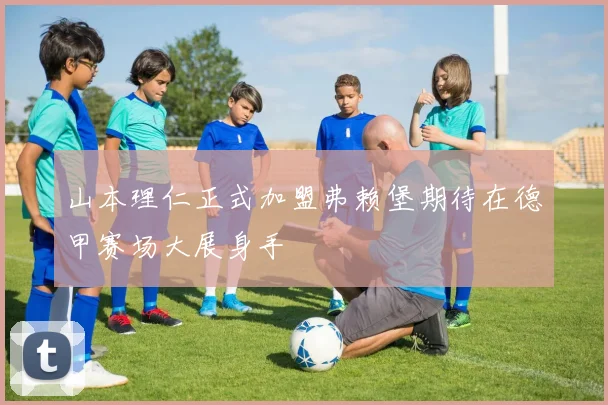 山本理仁正式加盟弗赖堡期待在德甲赛场大展身手