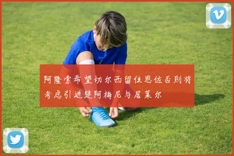 阿隆索希望切尔西留住恩佐否则将考虑引进楚阿梅尼与居莱尔