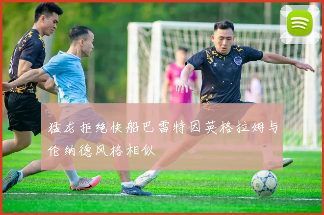 猛龙拒绝快船巴雷特因英格拉姆与伦纳德风格相似