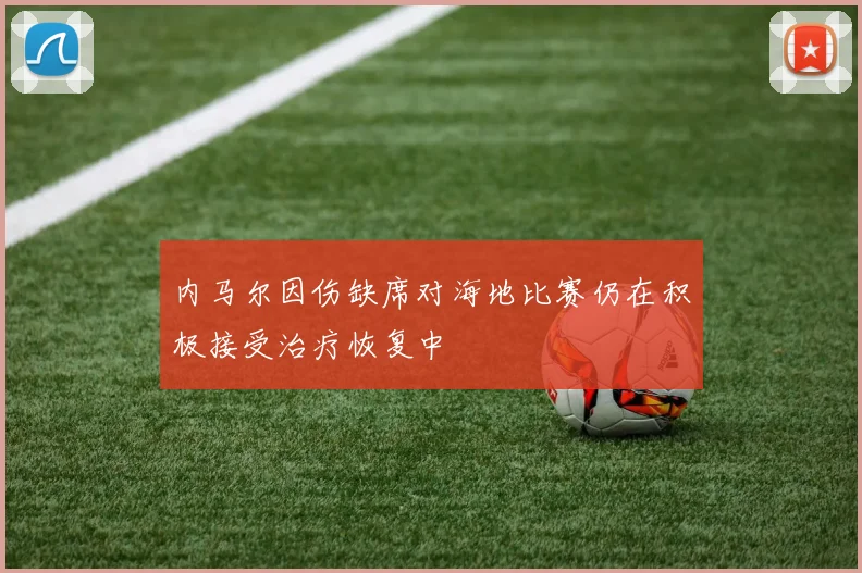 内马尔因伤缺席对海地比赛仍在积极接受治疗恢复中