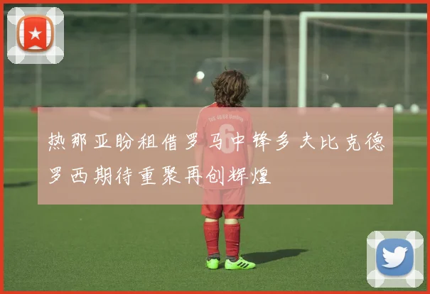 热那亚盼租借罗马中锋多夫比克德罗西期待重聚再创辉煌