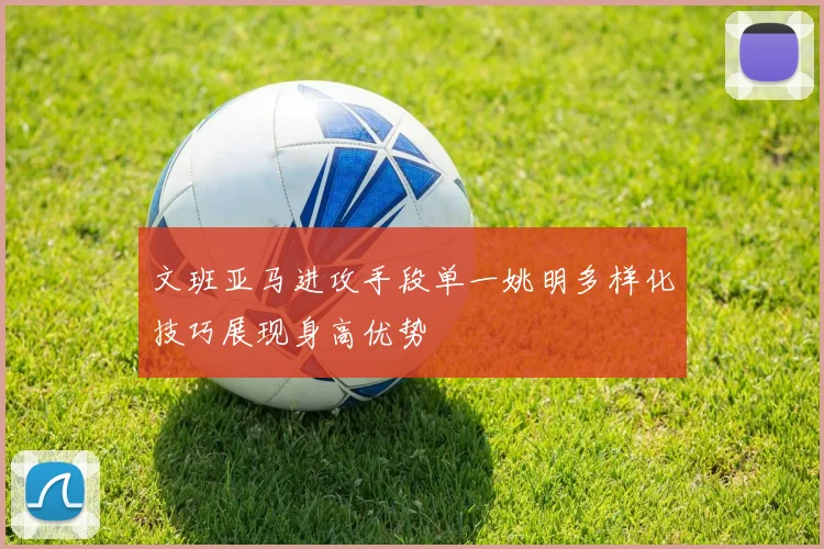 文班亚马进攻手段单一姚明多样化技巧展现身高优势