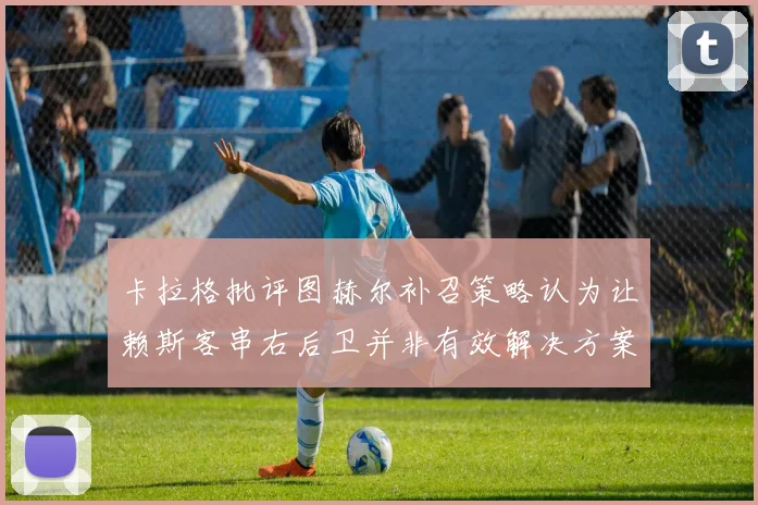 卡拉格批评图赫尔补召策略认为让赖斯客串右后卫并非有效解决方案