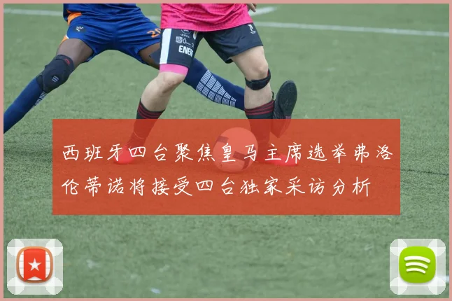 西班牙四台聚焦皇马主席选举弗洛伦蒂诺将接受四台独家采访分析