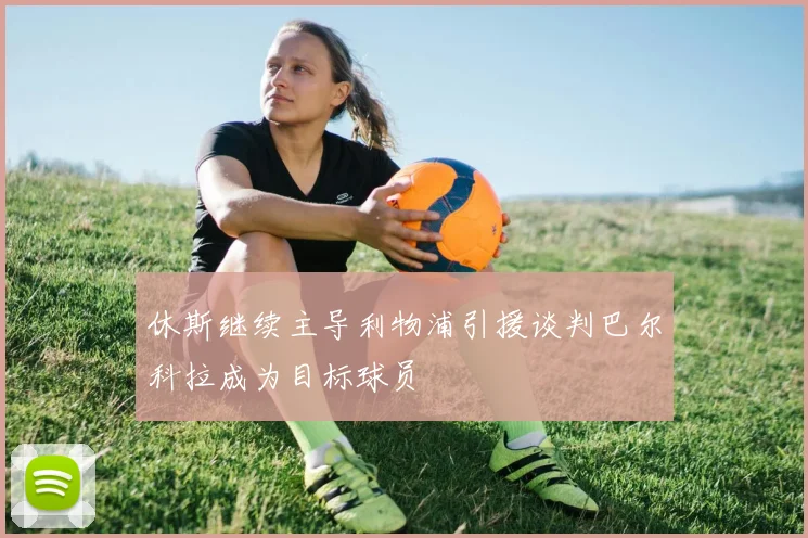 休斯继续主导利物浦引援谈判巴尔科拉成为目标球员
