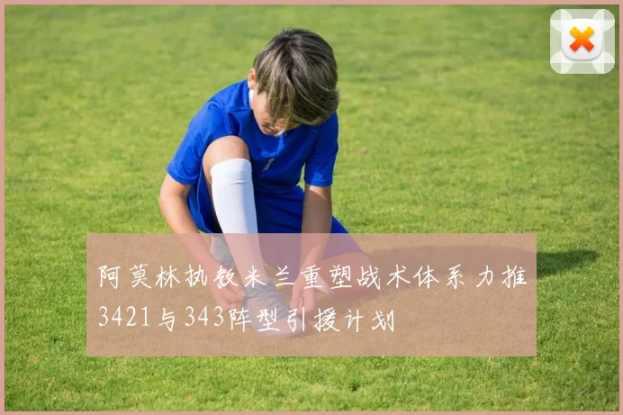 阿莫林执教米兰重塑战术体系力推3421与343阵型引援计划