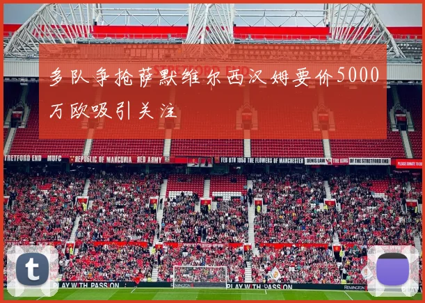 多队争抢萨默维尔西汉姆要价5000万欧吸引关注