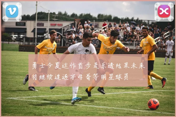 勇士今夏运作首步是乐透结果未来将继续追逐字母哥等明星球员