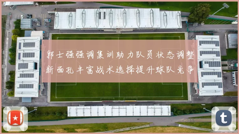 郭士强强调集训助力队员状态调整新面孔丰富战术选择提升球队竞争力