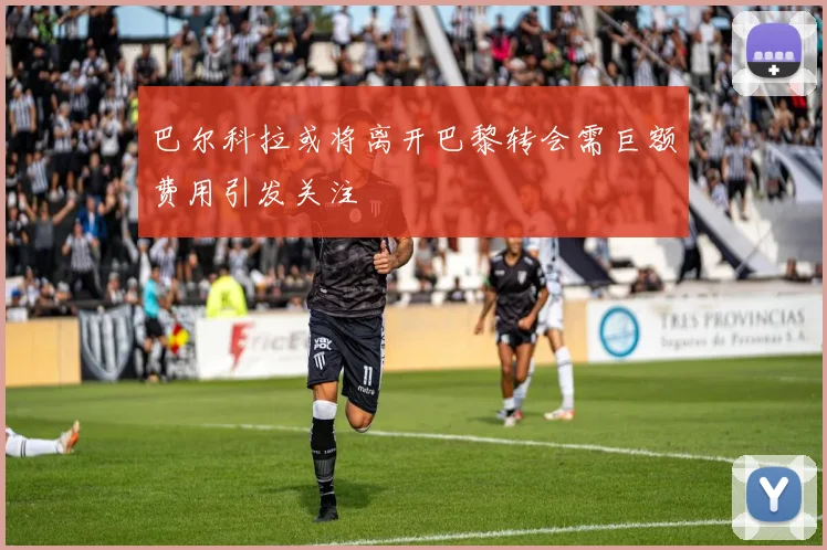 巴尔科拉或将离开巴黎转会需巨额费用引发关注