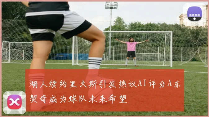 湖人续约里夫斯引发热议AI评分A东契奇成为球队未来希望