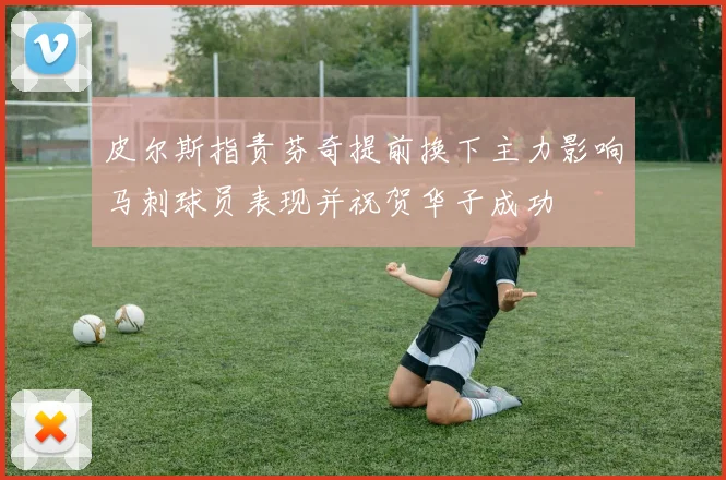 皮尔斯指责芬奇提前换下主力影响马刺球员表现并祝贺华子成功