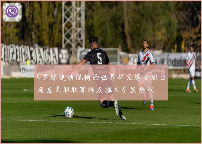 C罗球迷调侃梅西世界杯无缘小组出局后美职联赛转发推文引发热议
