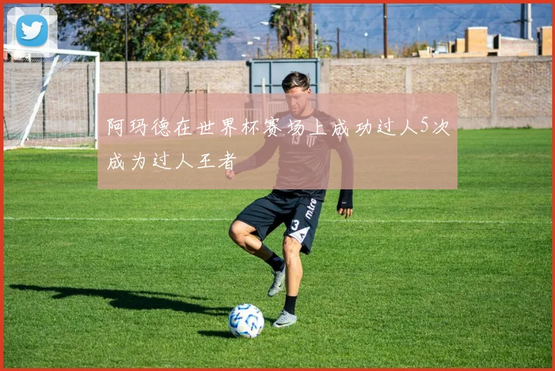 阿玛德在世界杯赛场上成功过人5次成为过人王者