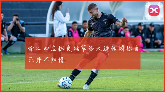 徐江回应林良铭草签大连传闻称自己并不知情